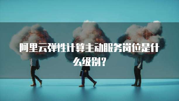 阿里云弹性计算主动服务岗位是什么级别？