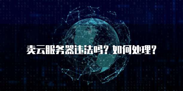 卖云服务器违法吗?如何处理?