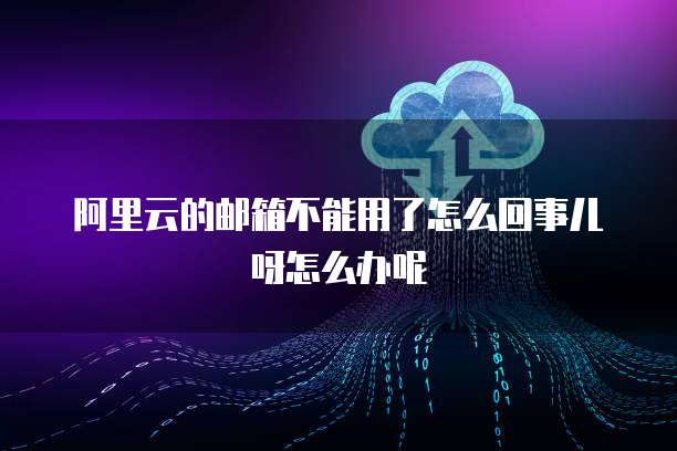 阿里云的邮箱不能用了怎么回事儿呀怎么办呢