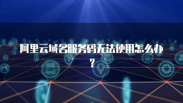阿里云域名服务码无法使用怎么办?