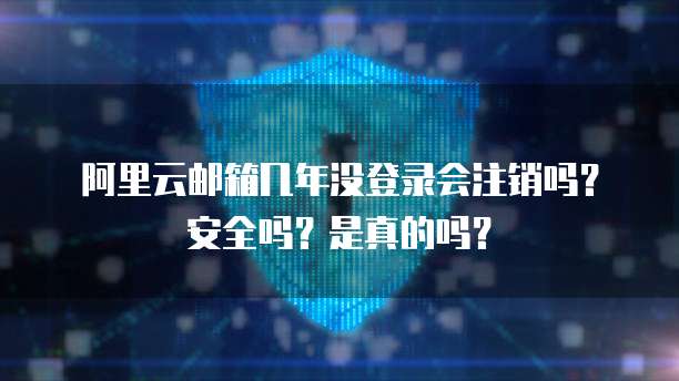 阿里云邮箱几年没登录会注销吗?安全吗?是真的吗?