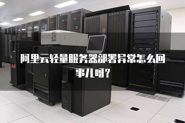 阿里云轻量服务器部署异常怎么回事儿呀?