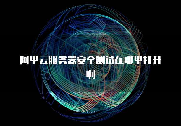 阿里云服务器安全测试在哪里打开啊