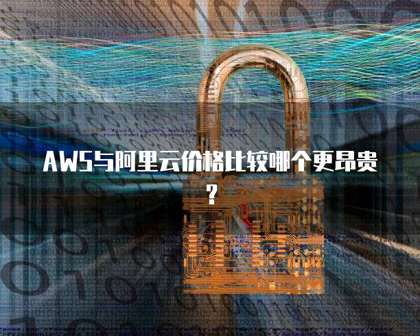 AWS与阿里云价格比较哪个更昂贵?