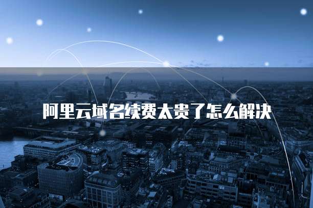 阿里云域名续费太贵了怎么解决
