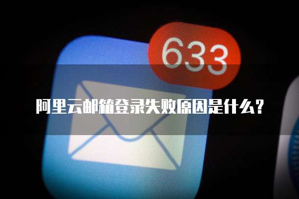 阿里云邮箱登录失败原因是什么?