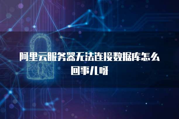 阿里云服务器无法连接数据库怎么回事儿呀