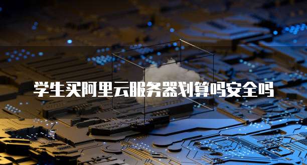 学生买阿里云服务器划算吗安全吗