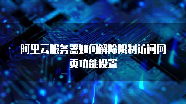 阿里云服务器如何解除限制访问网页功能设置