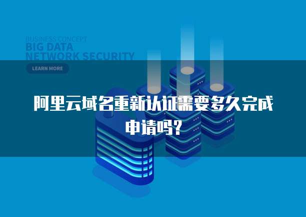 阿里云域名重新认证需要多久完成申请吗?