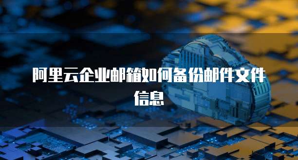 阿里云企业邮箱如何备份邮件文件信息