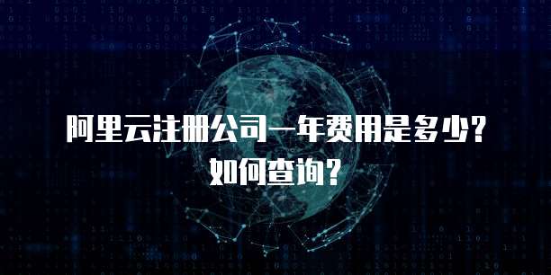 阿里云注册公司一年费用是多少？如何查询？