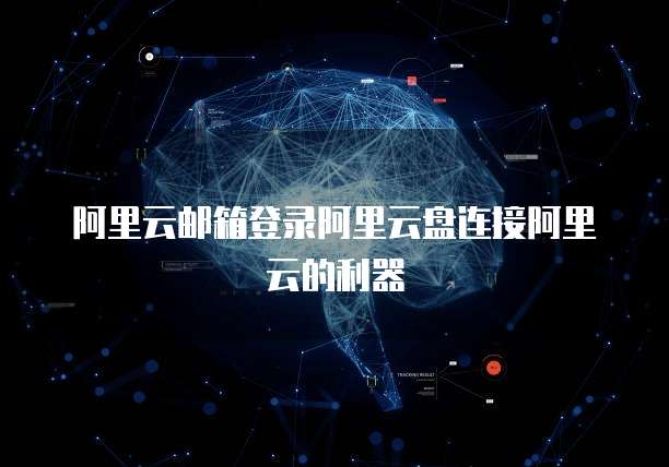 阿里云邮箱登录阿里云盘连接阿里云的利器