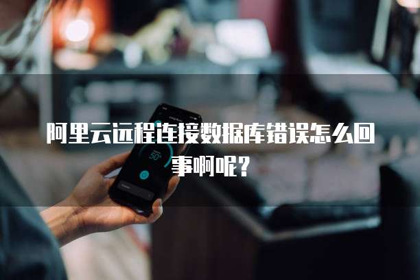 阿里云远程连接数据库错误怎么回事啊呢?