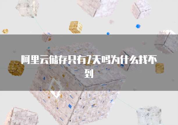 阿里云储存只有7天吗为什么找不到