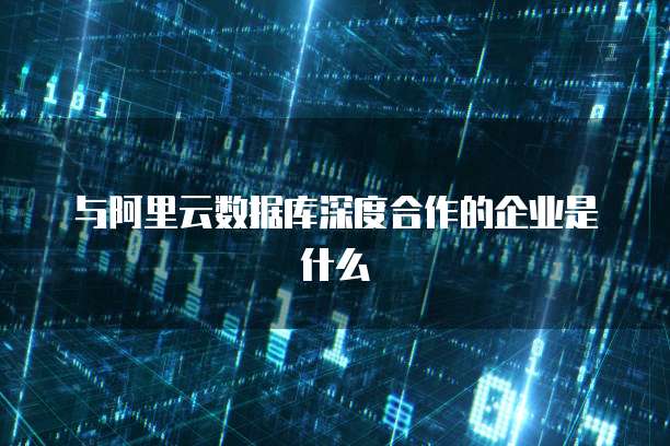 与阿里云数据库深度合作的企业是什么