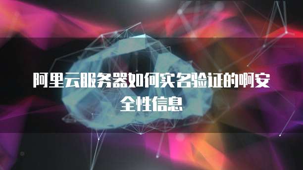 阿里云服务器如何实名验证的啊安全性信息