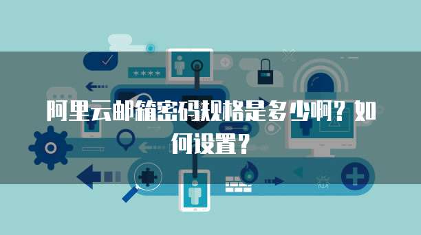 阿里云邮箱密码规格是多少啊?如何设置?