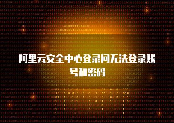 阿里云安全中心登录问无法登录账号和密码