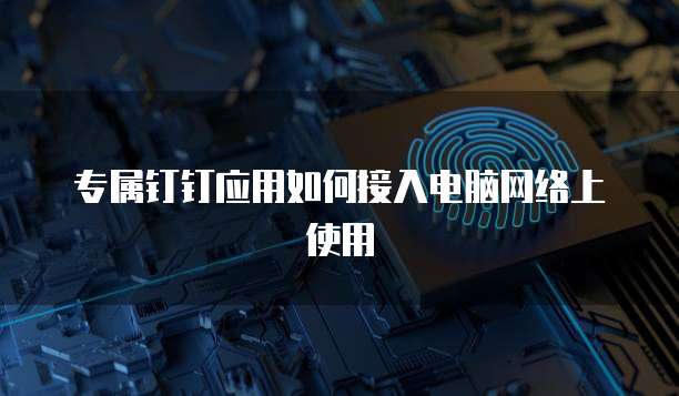 专属钉钉应用如何接入电脑网络上使用
