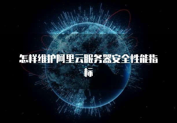 怎样维护阿里云服务器安全性能指标