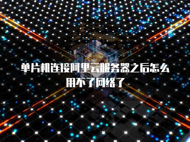 单片机连接阿里云服务器之后怎么用不了网络了