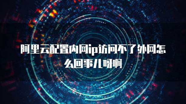 阿里云配置内网ip访问不了外网怎么回事儿呀啊