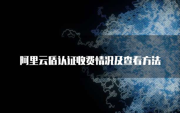 阿里云盾认证收费情况及查看方法