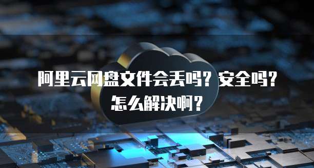 阿里云网盘文件会丢吗?安全吗?怎么解决啊?