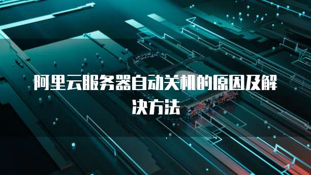 阿里云服务器自动关机的原因及解决方法