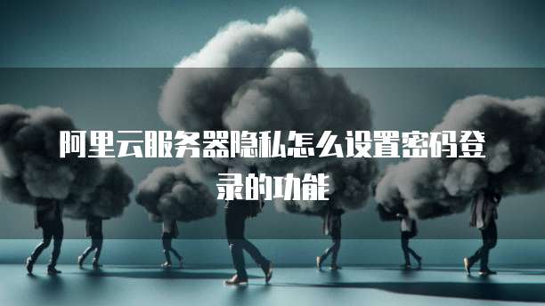 阿里云服务器隐私怎么设置密码登录的功能