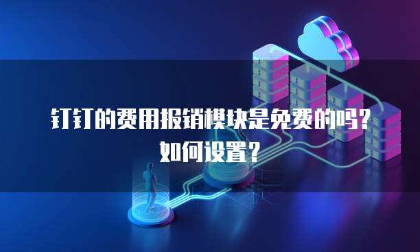 钉钉的费用报销模块是免费的吗?如何设置?