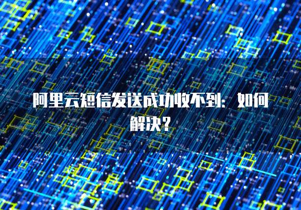阿里云短信发送成功收不到:如何解决?