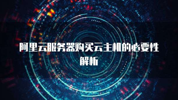阿里云服务器购买云主机的必要性解析