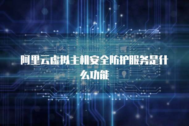 阿里云虚拟主机安全防护服务是什么功能