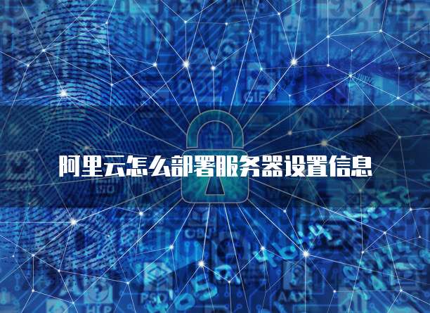 阿里云怎么部署服务器设置信息