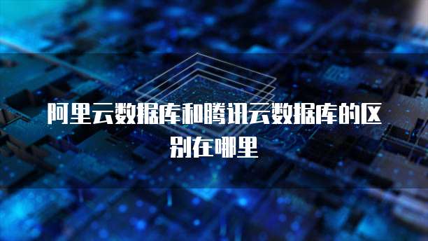 阿里云数据库和腾讯云数据库的区别在哪里