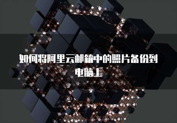 如何将阿里云邮箱中的照片备份到电脑上