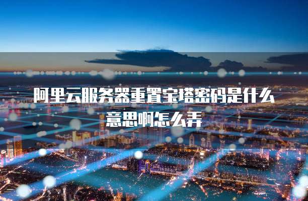 阿里云服务器重置宝塔密码是什么意思啊怎么弄