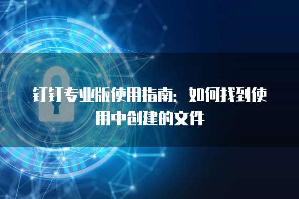钉钉专业版使用指南:如何找到使用中创建的文件