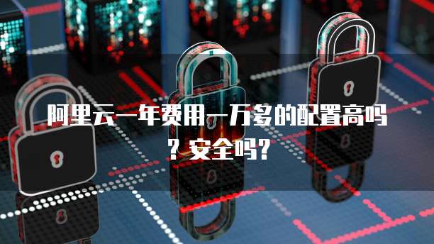 阿里云一年费用一万多的配置高吗?安全吗?