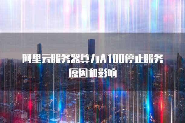 阿里云服务器算力A100停止服务原因和影响