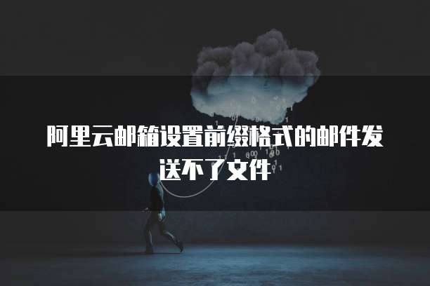 阿里云邮箱设置前缀格式的邮件发送不了文件