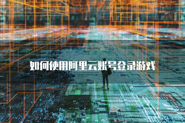 如何使用阿里云账号登录游戏