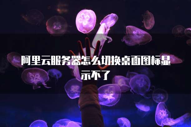 阿里云服务器怎么切换桌面图标显示不了