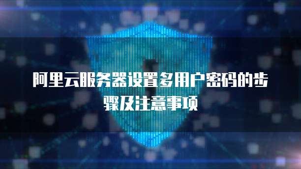 阿里云服务器设置多用户密码的步骤及注意事项