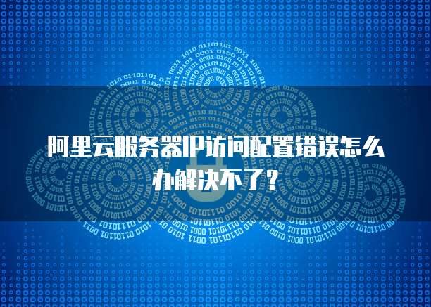 阿里云服务器IP访问配置错误怎么办解决不了?