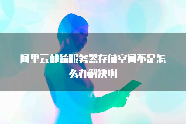 阿里云邮箱服务器存储空间不足怎么办解决啊