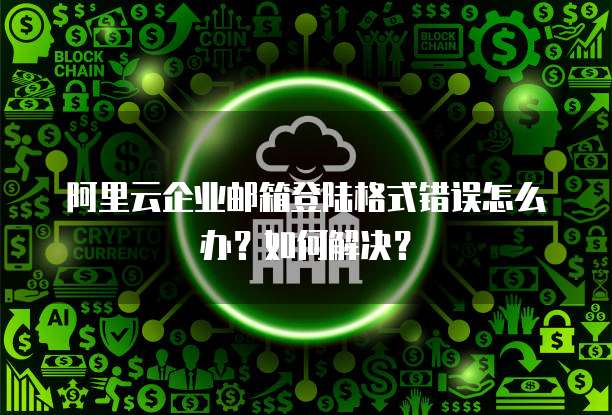 阿里云企业邮箱登陆格式错误怎么办?如何解决?