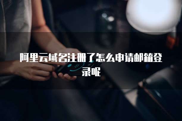 阿里云域名注册了怎么申请邮箱登录呢